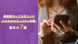 最低限やっておきたいスマホのセキュリティ対策・基本の７選