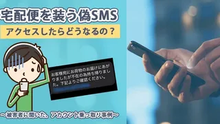 宅配便を装う偽SMS。アクセスしたらどうなるの？ ～被害者に聞いた、アカウント乗っ取り事例～