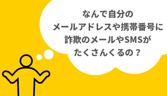なんで自分のメールアドレスや携帯番号に詐欺のメールやSMSがたくさんくるの?